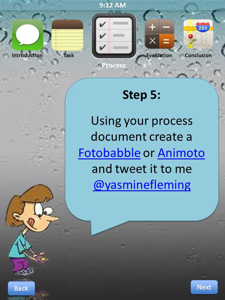 9:12 AM Step 5: Using your process document create a Fotobabble or Animoto and tweet it to  Step 5: Using your process document create a Fotobabble or Animoto and tweet it to  Next Back IntroductionTask Process Evaluation Conclusion