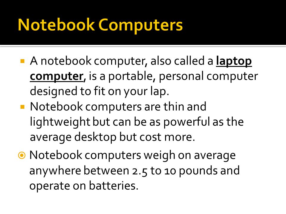  A notebook computer, also called a laptop computer, is a portable, personal computer designed to fit on your lap.