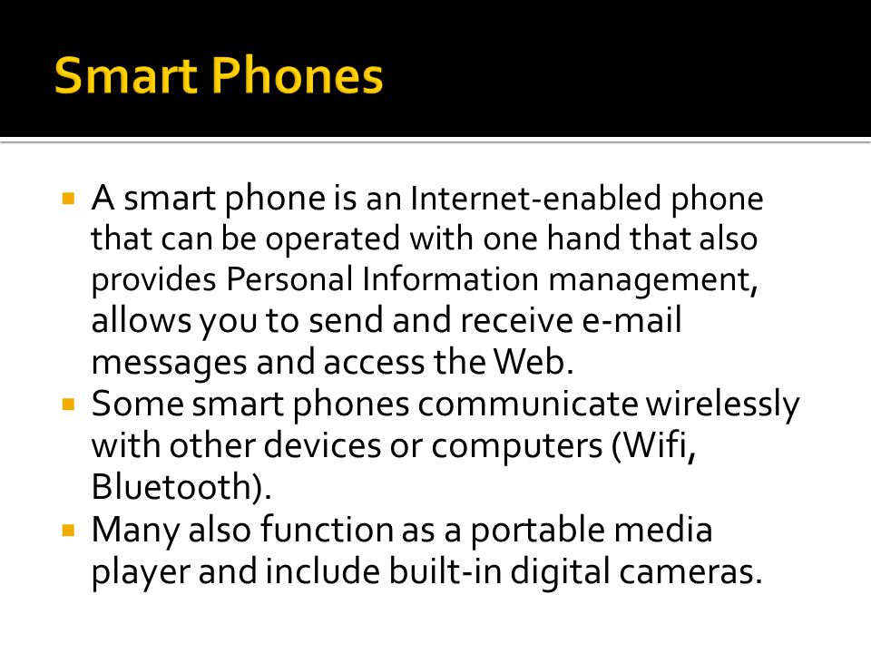  A smart phone is an Internet-enabled phone that can be operated with one hand that also provides Personal Information management, allows you to send and receive  messages and access the Web.