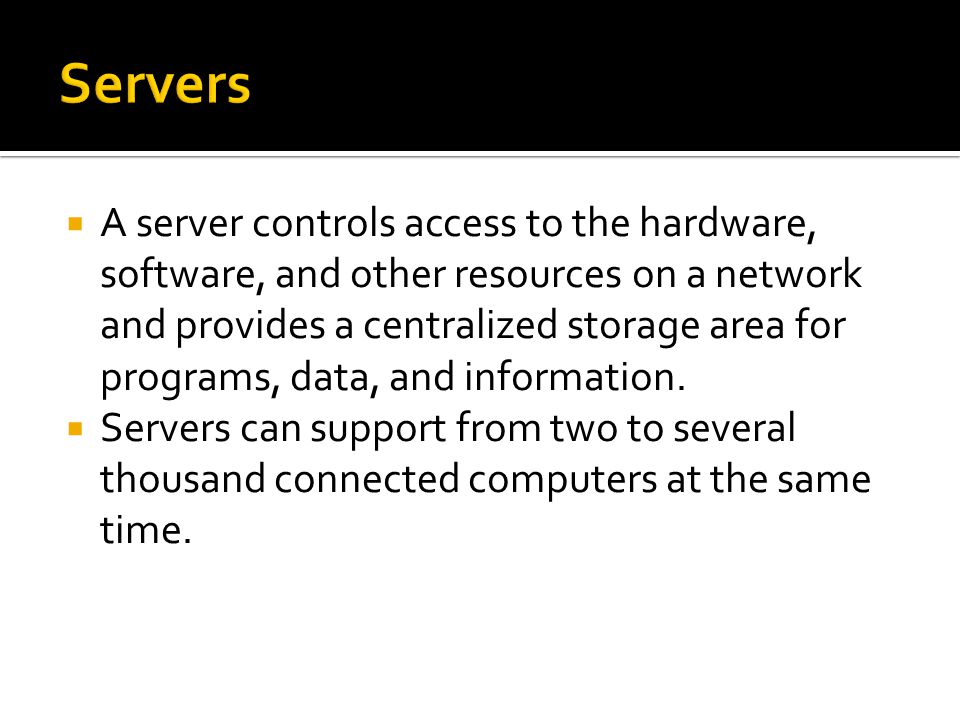  A server controls access to the hardware, software, and other resources on a network and provides a centralized storage area for programs, data, and information.
