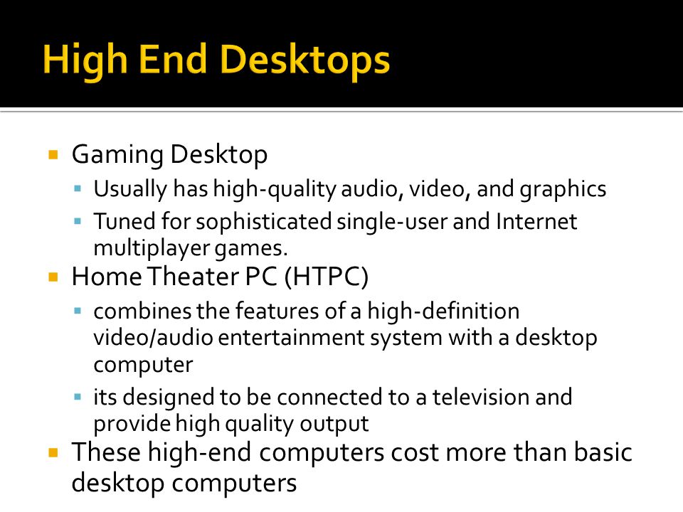  Gaming Desktop  Usually has high-quality audio, video, and graphics  Tuned for sophisticated single-user and Internet multiplayer games.