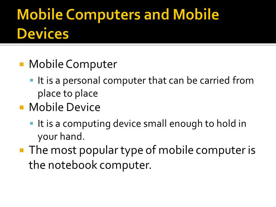  Mobile Computer  It is a personal computer that can be carried from place to place  Mobile Device  It is a computing device small enough to hold in your hand.