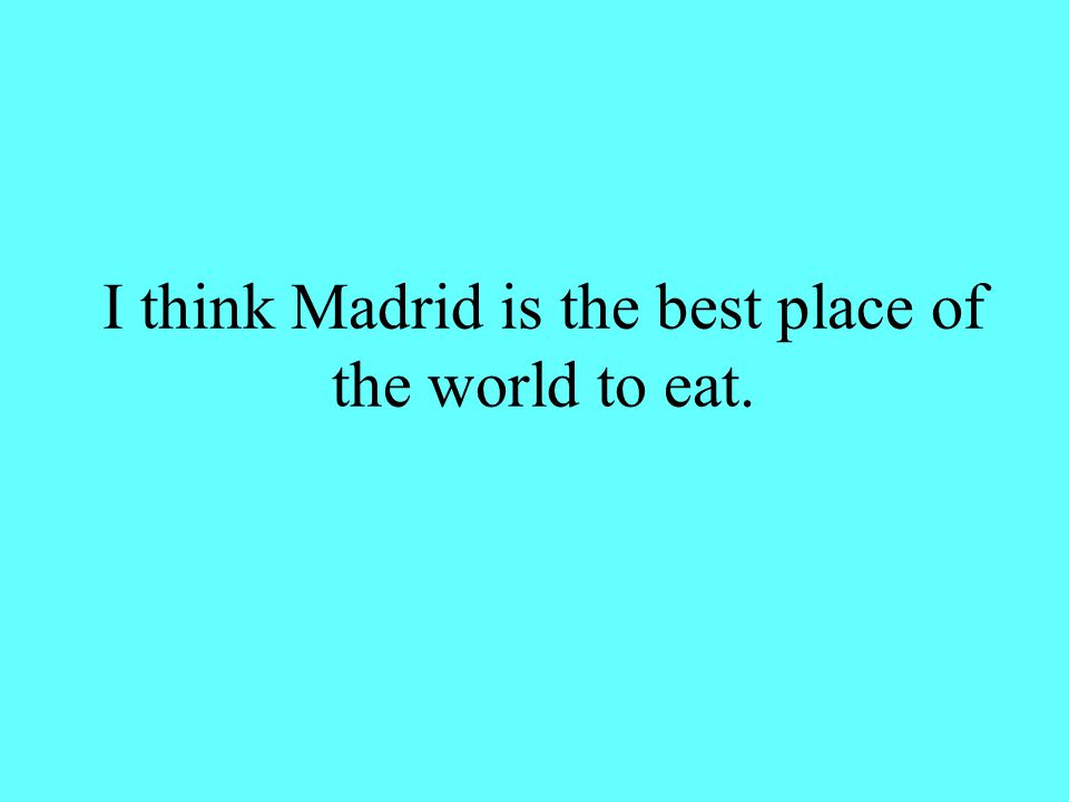 I think Madrid is the best place of the world to eat.