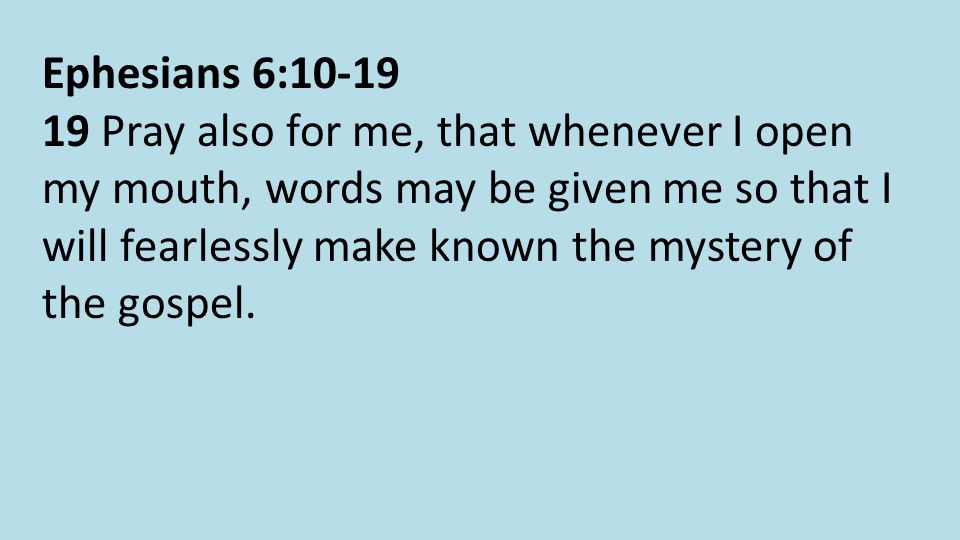 Ephesians 6: Pray also for me, that whenever I open my mouth, words may be given me so that I will fearlessly make known the mystery of the gospel.