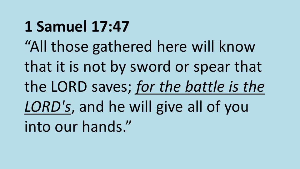 1 Samuel 17:47 All those gathered here will know that it is not by sword or spear that the LORD saves; for the battle is the LORD s, and he will give all of you into our hands.
