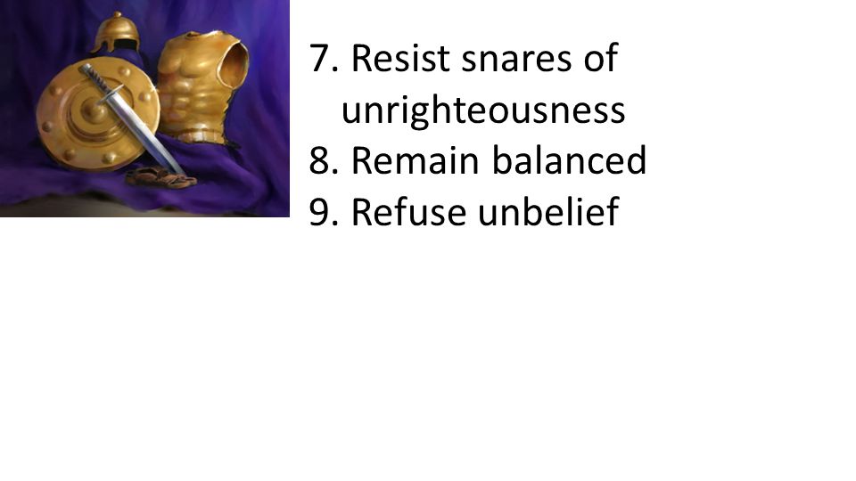 7. Resist snares of unrighteousness 8. Remain balanced 9. Refuse unbelief