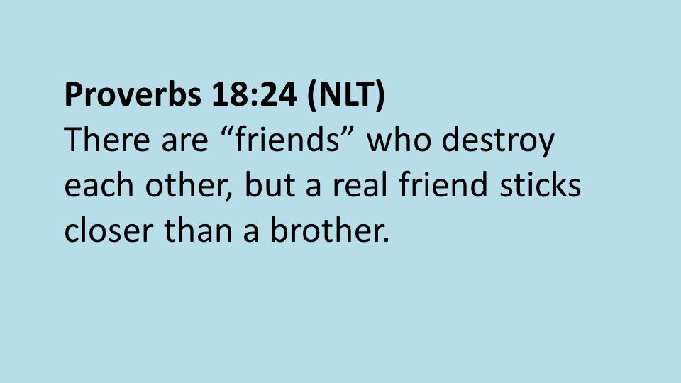 Proverbs 18:24 (NLT) There are friends who destroy each other, but a real friend sticks closer than a brother.