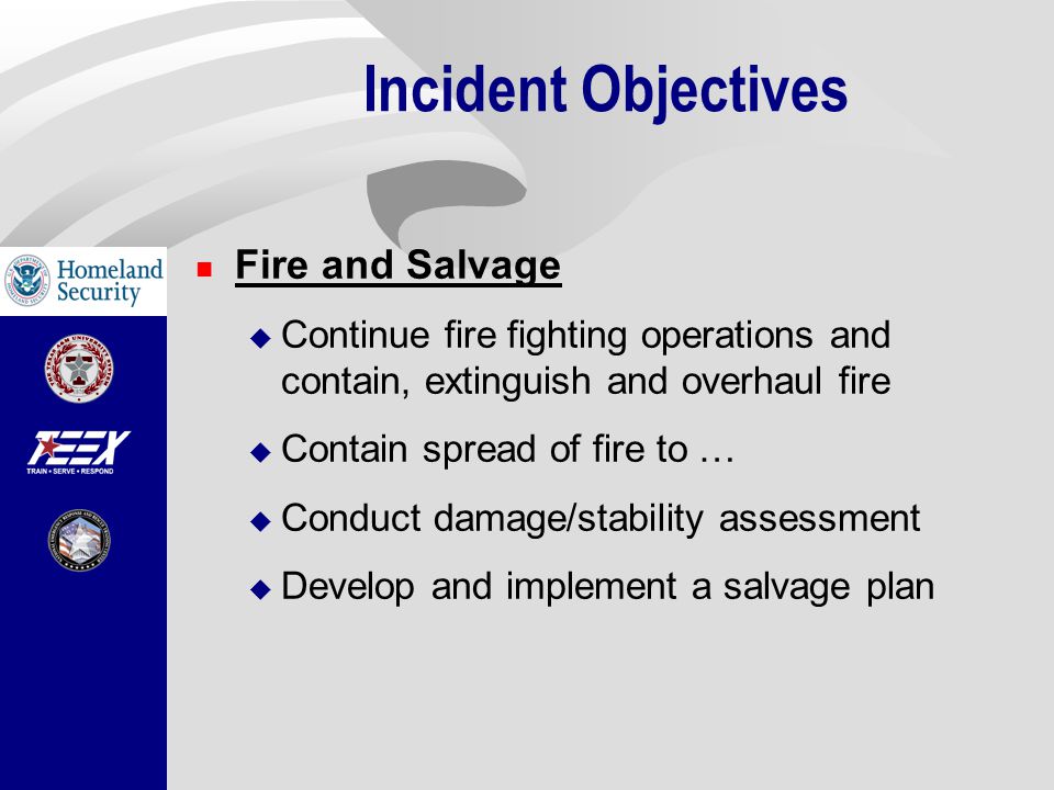 Incident Objectives Fire and Salvage  Continue fire fighting operations and contain, extinguish and overhaul fire  Contain spread of fire to …  Conduct damage/stability assessment  Develop and implement a salvage plan
