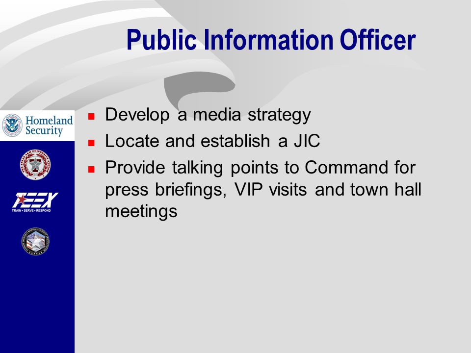 Public Information Officer Develop a media strategy Locate and establish a JIC Provide talking points to Command for press briefings, VIP visits and town hall meetings