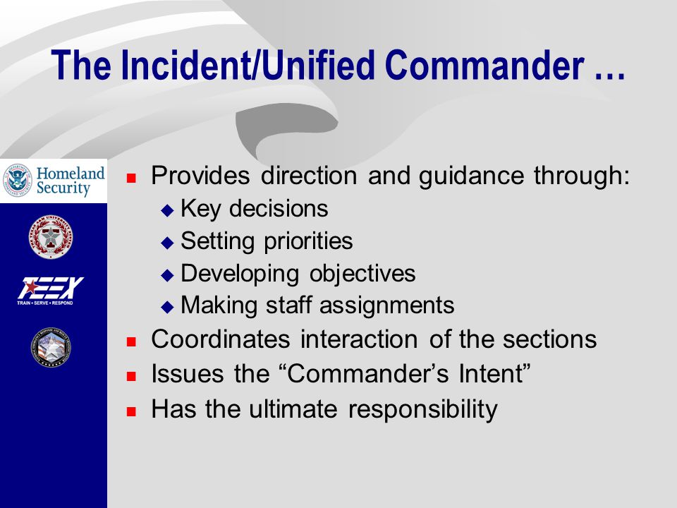 The Incident/Unified Commander … Provides direction and guidance through:  Key decisions  Setting priorities  Developing objectives  Making staff assignments Coordinates interaction of the sections Issues the Commander’s Intent Has the ultimate responsibility
