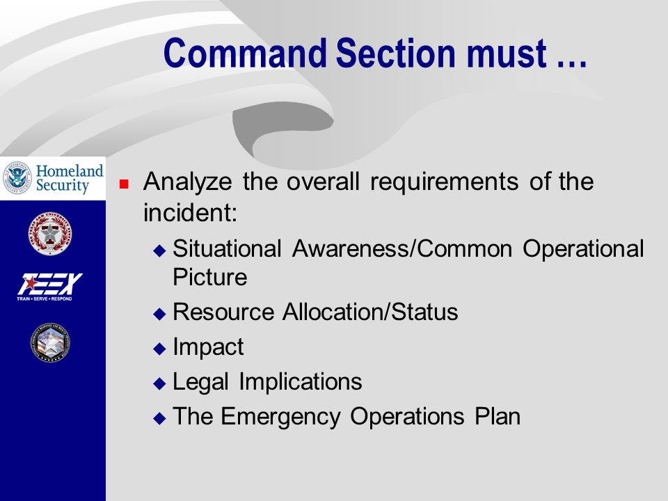Command Section must … Analyze the overall requirements of the incident:  Situational Awareness/Common Operational Picture  Resource Allocation/Status  Impact  Legal Implications  The Emergency Operations Plan