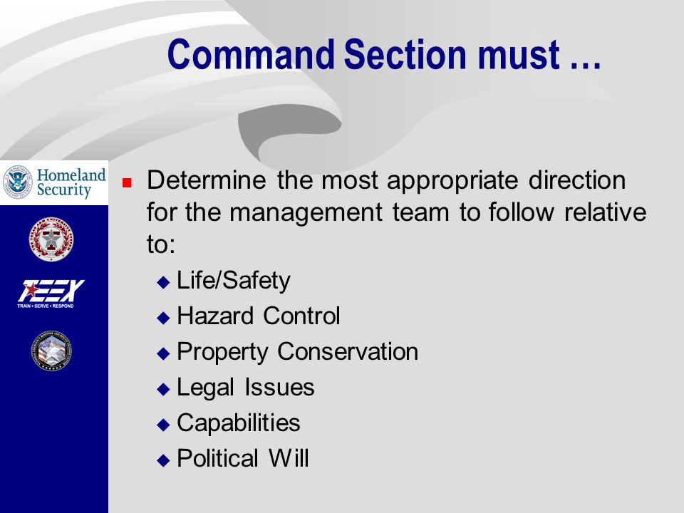 Command Section must … Determine the most appropriate direction for the management team to follow relative to:  Life/Safety  Hazard Control  Property Conservation  Legal Issues  Capabilities  Political Will