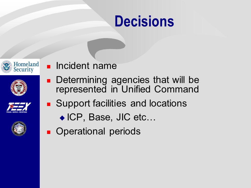 Decisions Incident name Determining agencies that will be represented in Unified Command Support facilities and locations  ICP, Base, JIC etc… Operational periods