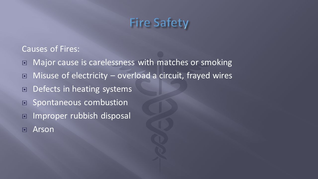 Causes of Fires:  Major cause is carelessness with matches or smoking  Misuse of electricity – overload a circuit, frayed wires  Defects in heating systems  Spontaneous combustion  Improper rubbish disposal  Arson