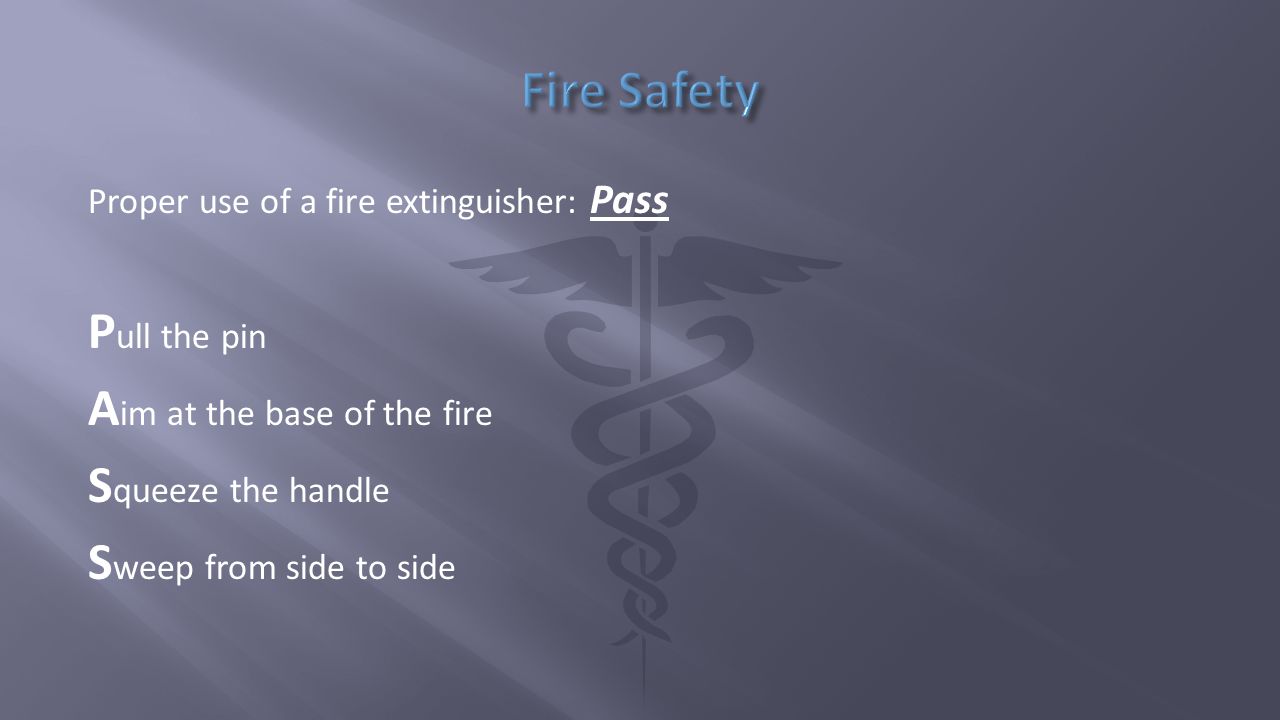 Proper use of a fire extinguisher: Pass P ull the pin A im at the base of the fire S queeze the handle S weep from side to side