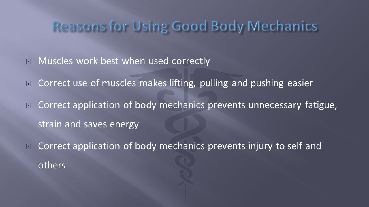  Muscles work best when used correctly  Correct use of muscles makes lifting, pulling and pushing easier  Correct application of body mechanics prevents unnecessary fatigue, strain and saves energy  Correct application of body mechanics prevents injury to self and others