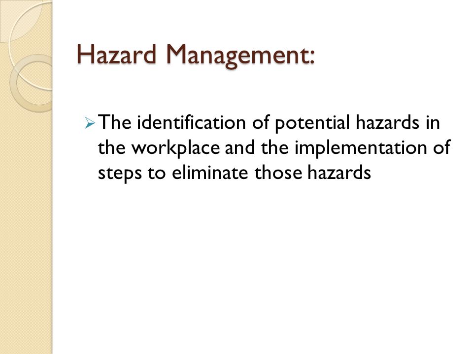 Hazard Management:  The identification of potential hazards in the workplace and the implementation of steps to eliminate those hazards