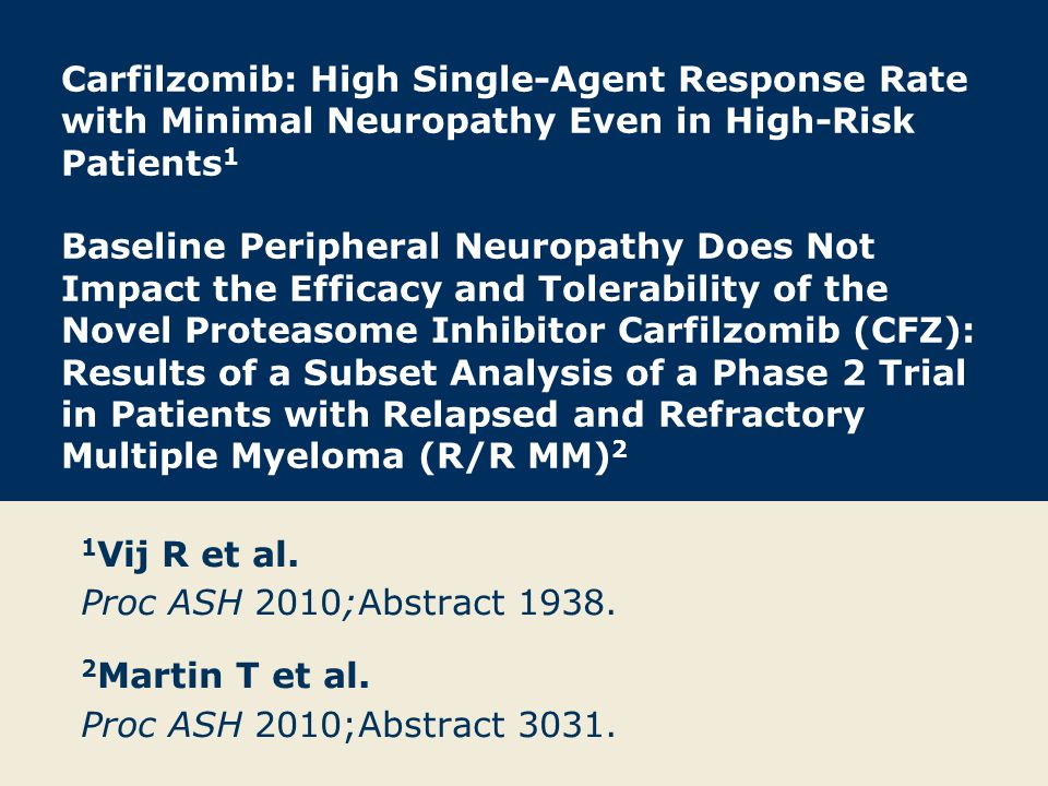 Carfilzomib: High Single-Agent Response Rate with Minimal Neuropathy Even in High-Risk Patients 1 Baseline Peripheral Neuropathy Does Not Impact the Efficacy and Tolerability of the Novel Proteasome Inhibitor Carfilzomib (CFZ): Results of a Subset Analysis of a Phase 2 Trial in Patients with Relapsed and Refractory Multiple Myeloma (R/R MM) 2 1 Vij R et al.