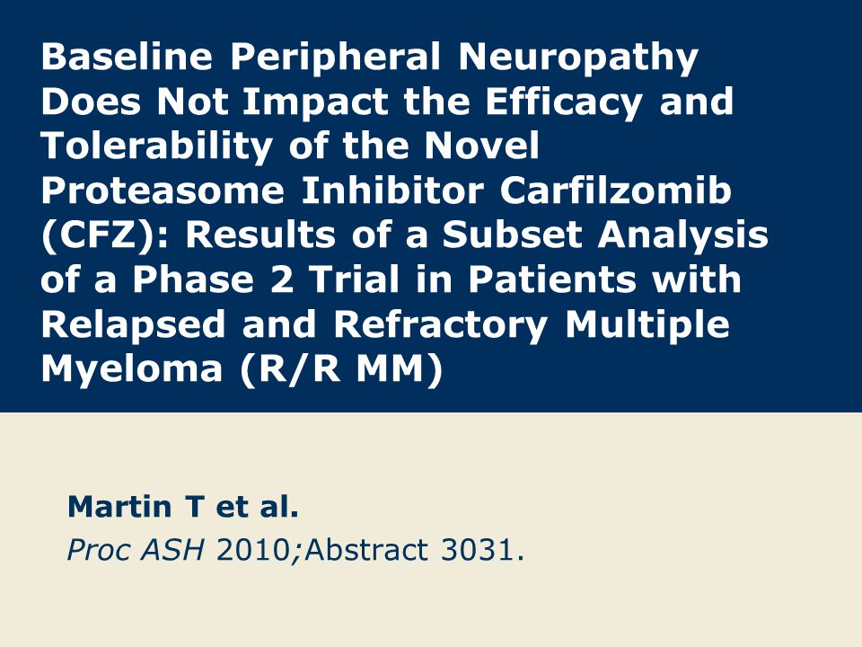Baseline Peripheral Neuropathy Does Not Impact the Efficacy and Tolerability of the Novel Proteasome Inhibitor Carfilzomib (CFZ): Results of a Subset Analysis of a Phase 2 Trial in Patients with Relapsed and Refractory Multiple Myeloma (R/R MM) Martin T et al.