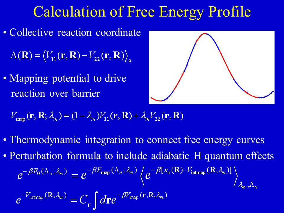 Calculation of Free Energy Profile Collective reaction coordinate Mapping potential to drive reaction over barrier Thermodynamic integration to connect free energy curves Perturbation formula to include adiabatic H quantum effects