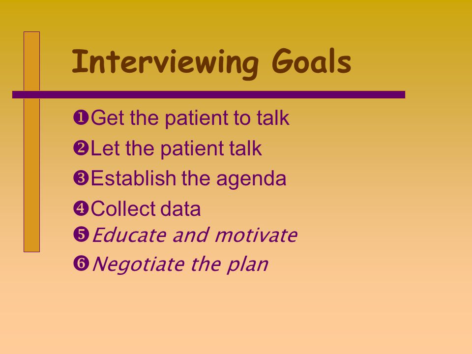 Interviewing Goals  Get the patient to talk  Let the patient talk  Establish the agenda  Collect data  Educate and motivate  Negotiate the plan