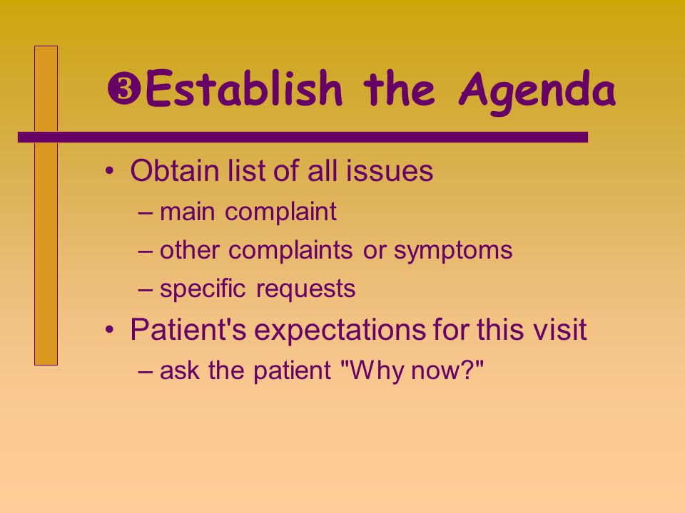  Establish the Agenda Obtain list of all issues –main complaint –other complaints or symptoms –specific requests Patient s expectations for this visit –ask the patient Why now