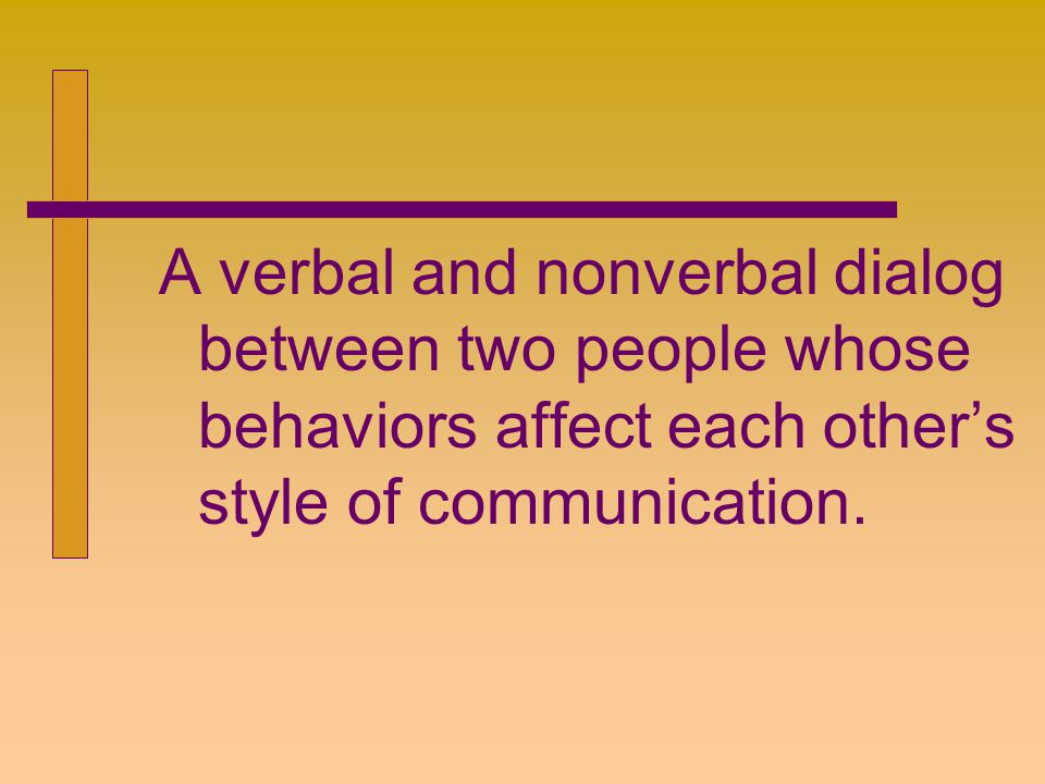 A verbal and nonverbal dialog between two people whose behaviors affect each other’s style of communication.