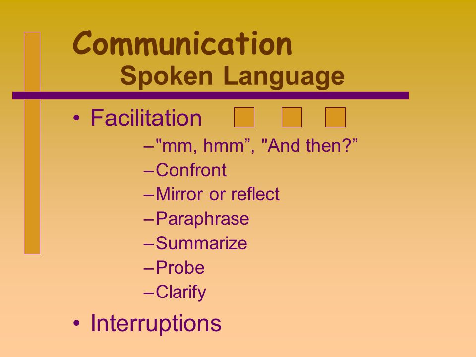 Facilitation – mm, hmm , And then –Confront –Mirror or reflect –Paraphrase –Summarize –Probe –Clarify Interruptions Communication Spoken Language