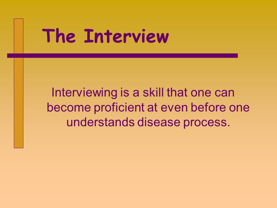 The Interview Interviewing is a skill that one can become proficient at even before one understands disease process.