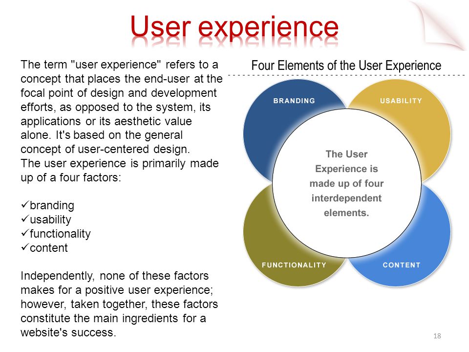 18 The term user experience refers to a concept that places the end-user at the focal point of design and development efforts, as opposed to the system, its applications or its aesthetic value alone.