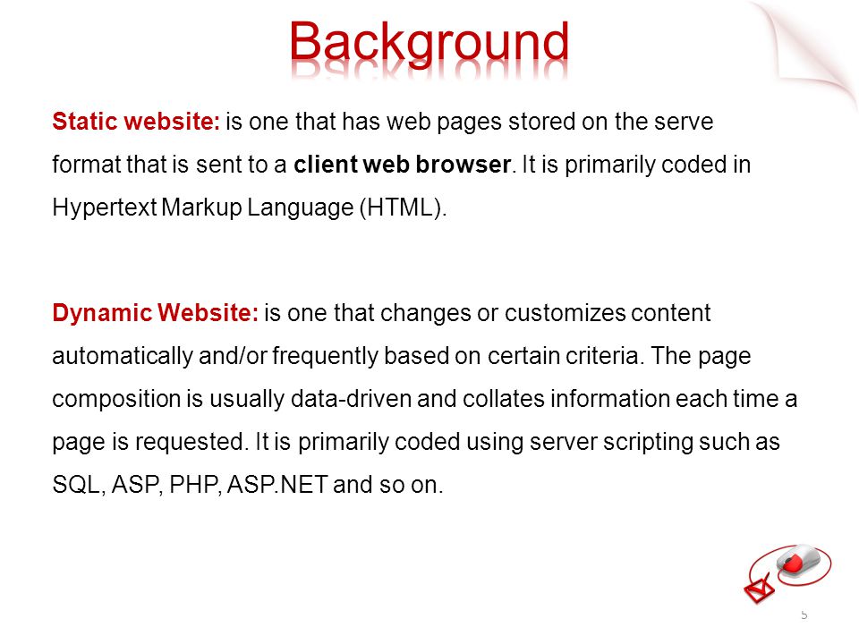 Static website: is one that has web pages stored on the server in the format that is sent to a client web browser.