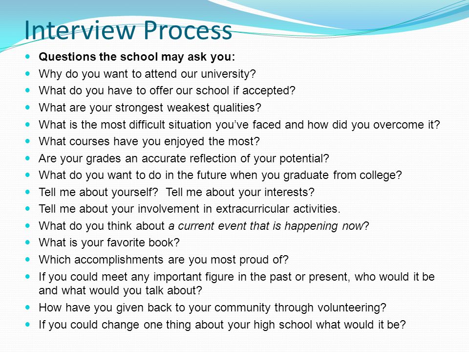 Interview Process Questions the school may ask you: Why do you want to attend our university.