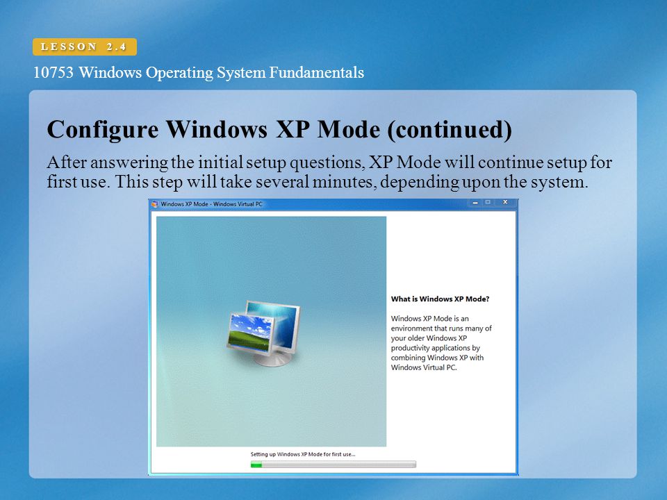 10753 Windows Operating System Fundamentals LESSON 2.4 Configure Windows XP Mode (continued) After answering the initial setup questions, XP Mode will continue setup for first use.