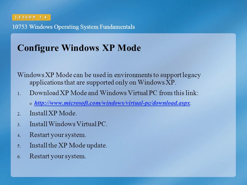 10753 Windows Operating System Fundamentals LESSON 2.4 Configure Windows XP Mode Windows XP Mode can be used in environments to support legacy applications that are supported only on Windows XP.