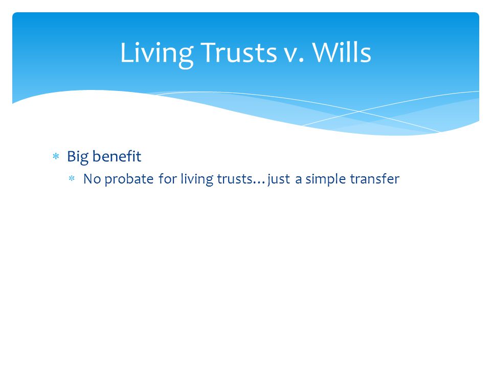  Big benefit  No probate for living trusts…just a simple transfer Living Trusts v. Wills
