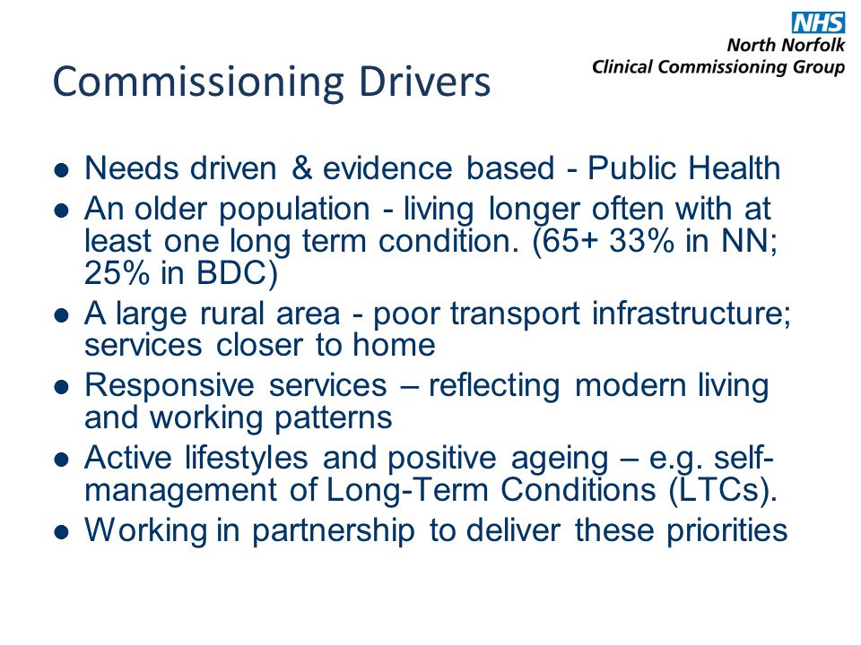 Commissioning Drivers Needs driven & evidence based - Public Health An older population - living longer often with at least one long term condition.