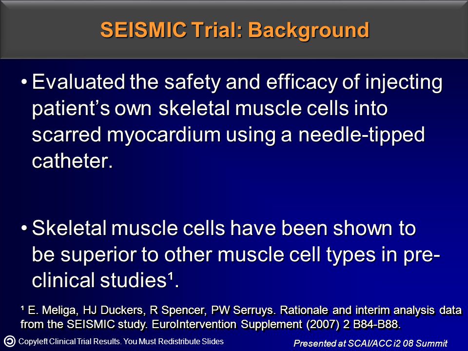 SEISMIC Trial: Background Evaluated the safety and efficacy of injecting patient’s own skeletal muscle cells into scarred myocardium using a needle-tipped catheter.Evaluated the safety and efficacy of injecting patient’s own skeletal muscle cells into scarred myocardium using a needle-tipped catheter.