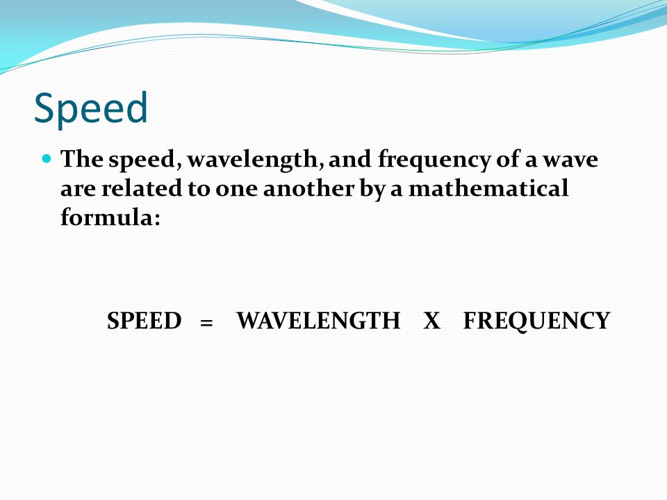 Speed The speed, wavelength, and frequency of a wave are related to one another by a mathematical formula: SPEED = WAVELENGTH X FREQUENCY