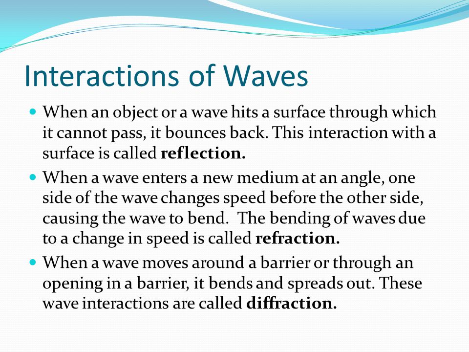 Interactions of Waves When an object or a wave hits a surface through which it cannot pass, it bounces back.
