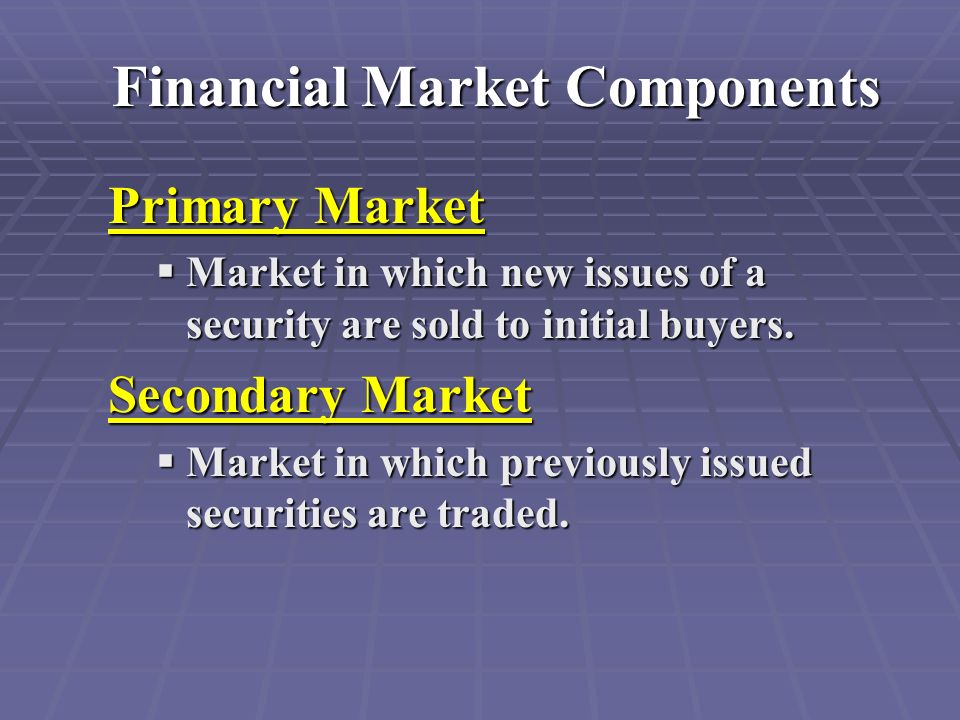 Financial Market Components Primary Market  Market in which new issues of a security are sold to initial buyers.