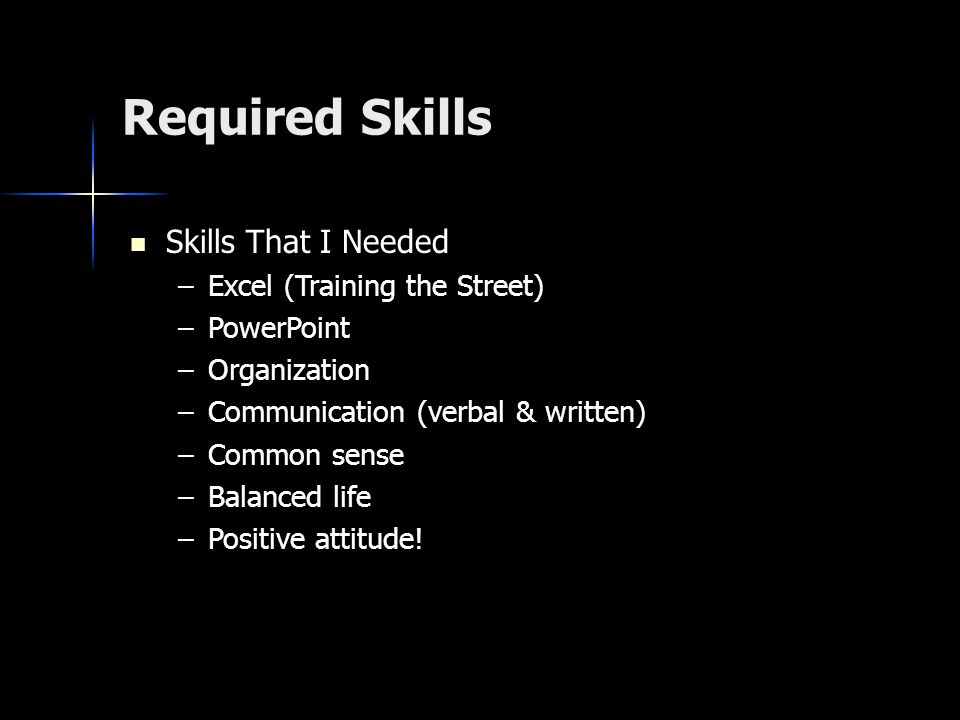 Required Skills Skills That I Needed Skills That I Needed –Excel (Training the Street) –PowerPoint –Organization –Communication (verbal & written) –Common sense –Balanced life –Positive attitude!