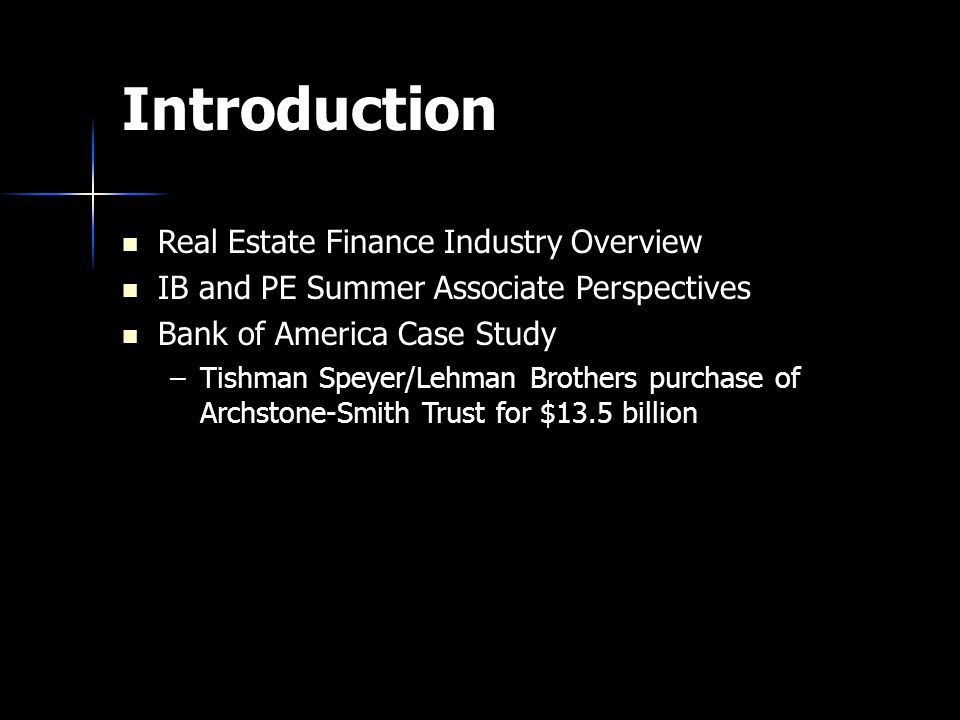 Introduction Real Estate Finance Industry Overview IB and PE Summer Associate Perspectives Bank of America Case Study –Tishman Speyer/Lehman Brothers purchase of Archstone-Smith Trust for $13.5 billion