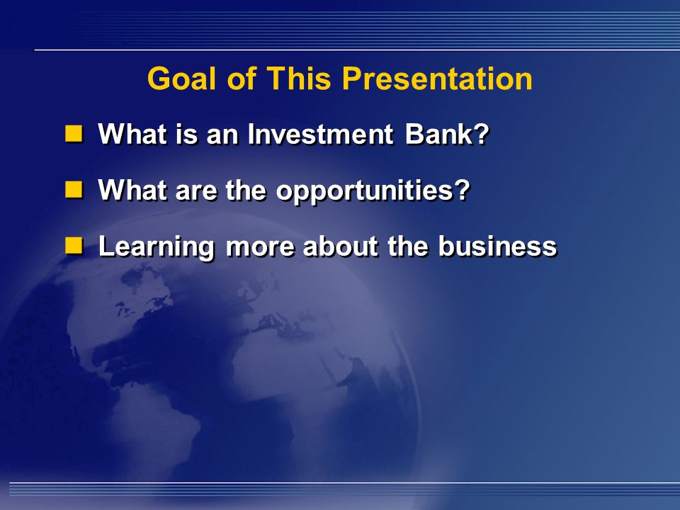 Goal of This Presentation What is an Investment Bank.
