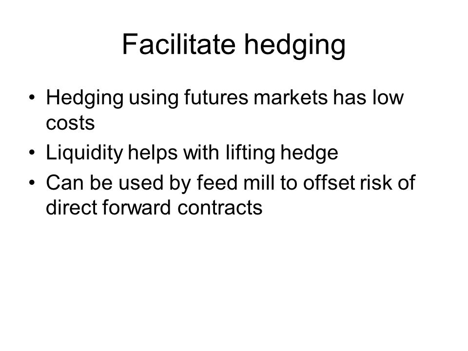 Facilitate hedging Hedging using futures markets has low costs Liquidity helps with lifting hedge Can be used by feed mill to offset risk of direct forward contracts