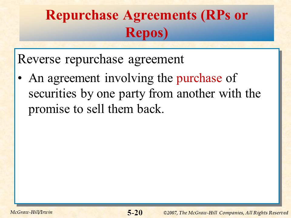 ©2007, The McGraw-Hill Companies, All Rights Reserved 5-20 McGraw-Hill/Irwin Repurchase Agreements (RPs or Repos) Reverse repurchase agreement An agreement involving the purchase of securities by one party from another with the promise to sell them back.