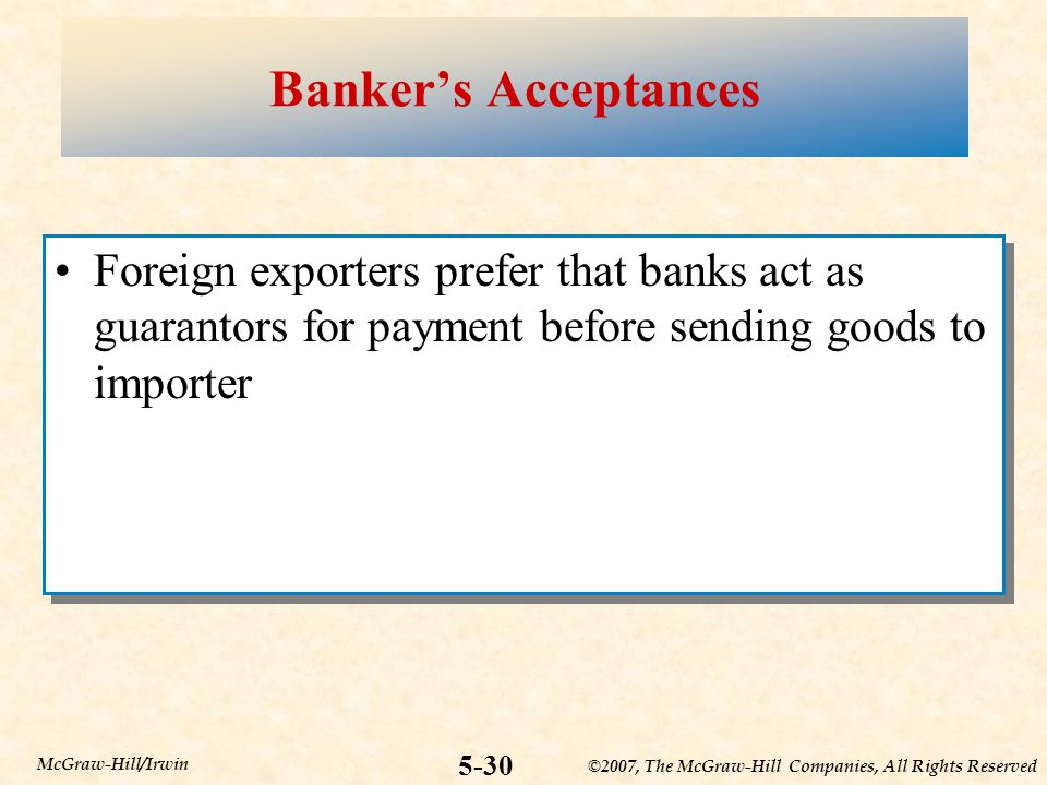 ©2007, The McGraw-Hill Companies, All Rights Reserved 5-30 McGraw-Hill/Irwin Banker’s Acceptances Foreign exporters prefer that banks act as guarantors for payment before sending goods to importer