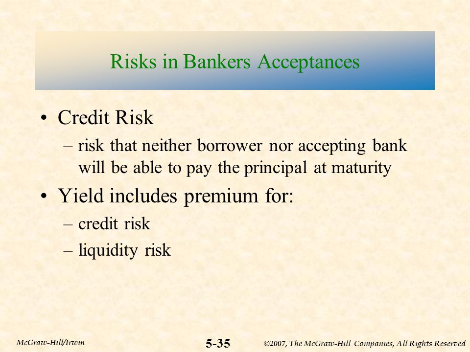 ©2007, The McGraw-Hill Companies, All Rights Reserved 5-35 McGraw-Hill/Irwin Risks in Bankers Acceptances Credit Risk –risk that neither borrower nor accepting bank will be able to pay the principal at maturity Yield includes premium for: –credit risk –liquidity risk
