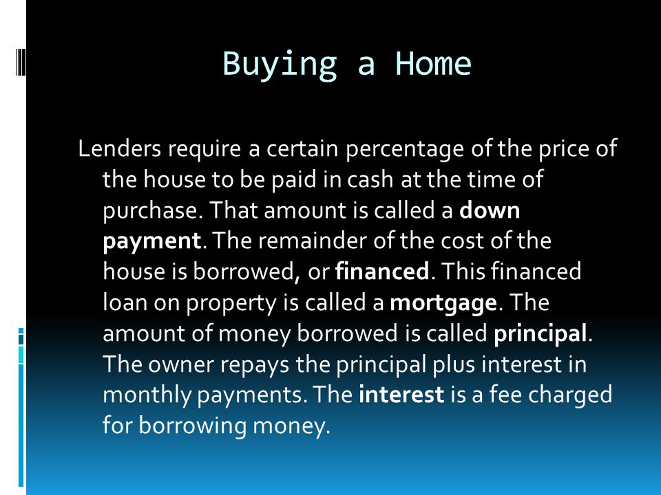 Buying a Home Lenders require a certain percentage of the price of the house to be paid in cash at the time of purchase.