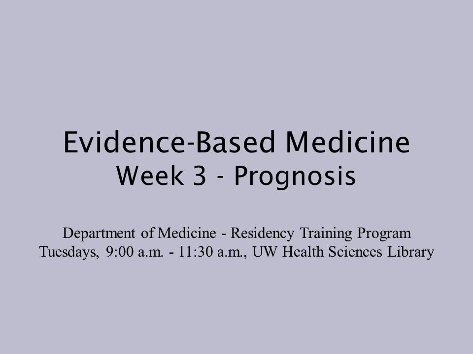 Evidence-Based Medicine Week 3 - Prognosis Department of Medicine - Residency Training Program Tuesdays, 9:00 a.m.