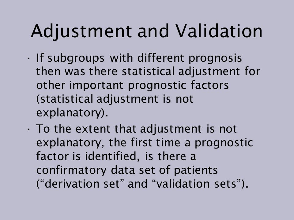 Adjustment and Validation If subgroups with different prognosis then was there statistical adjustment for other important prognostic factors (statistical adjustment is not explanatory).
